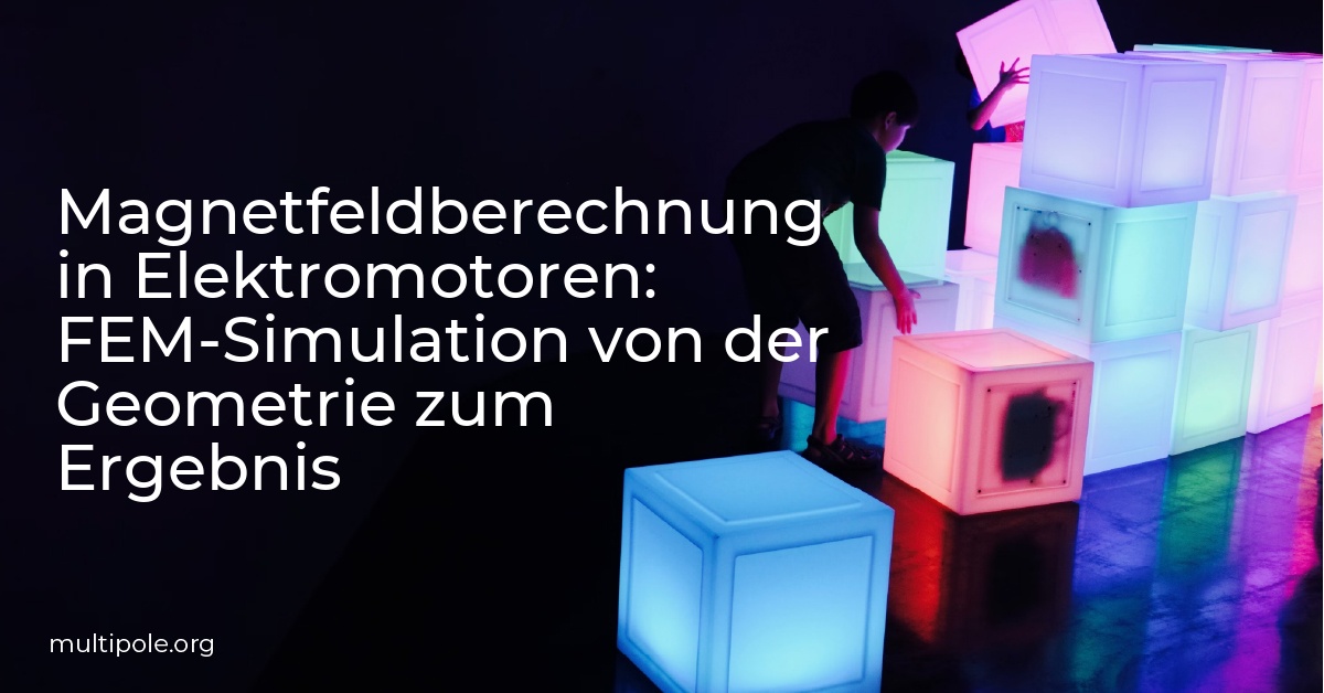 Magnetfeldberechnung in Elektromotoren: FEM-Simulation von der Geometrie zum Ergebnis